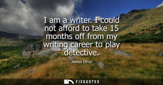 Small: I am a writer. I could not afford to take 15 months off from my writing career to play detective