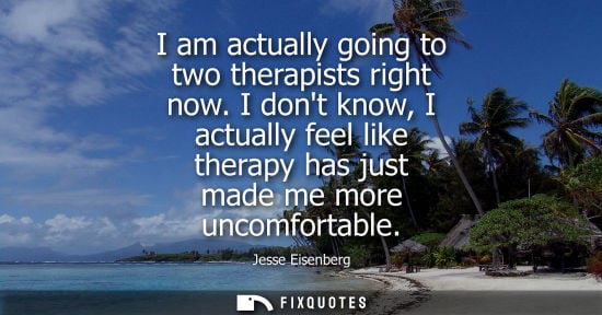 Small: I am actually going to two therapists right now. I dont know, I actually feel like therapy has just mad