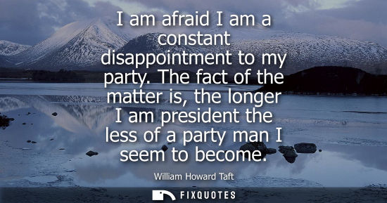 Small: I am afraid I am a constant disappointment to my party. The fact of the matter is, the longer I am president t