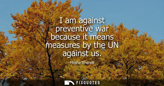 Small: I am against preventive war because it means measures by the UN against us