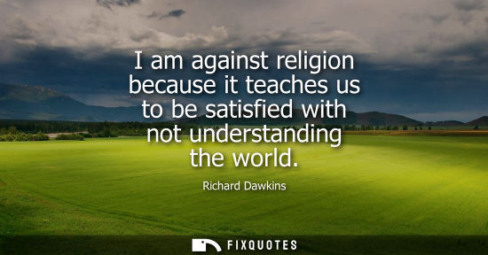 Small: I am against religion because it teaches us to be satisfied with not understanding the world