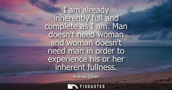 Small: I am already inherently full and complete as I am. Man doesnt need woman and woman doesnt need man in o