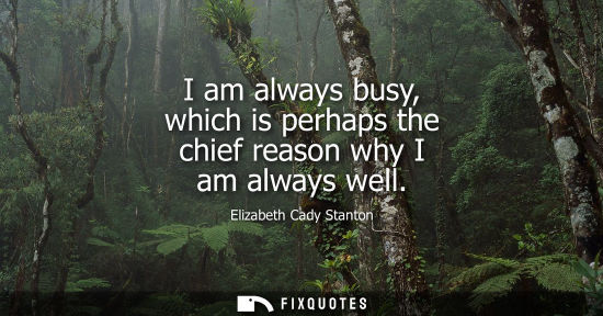 Small: I am always busy, which is perhaps the chief reason why I am always well
