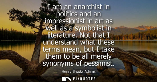 Small: I am an anarchist in politics and an impressionist in art as well as a symbolist in literature.