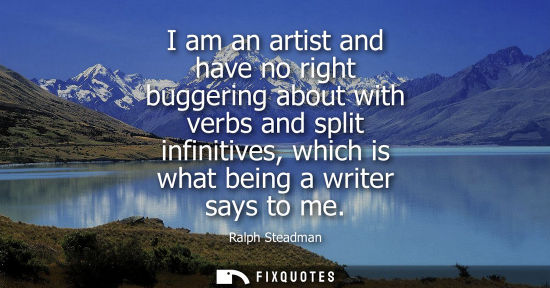Small: I am an artist and have no right buggering about with verbs and split infinitives, which is what being 