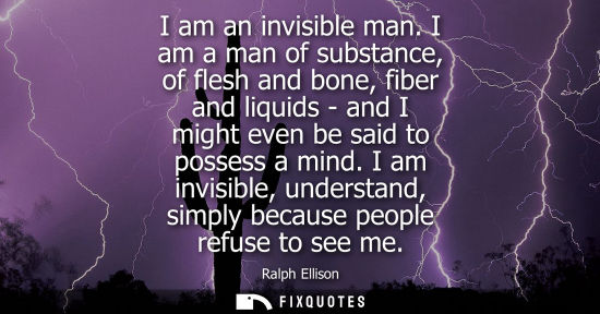 Small: I am an invisible man. I am a man of substance, of flesh and bone, fiber and liquids - and I might even
