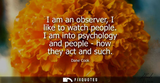 Small: I am an observer, I like to watch people. I am into psychology and people - how they act and such
