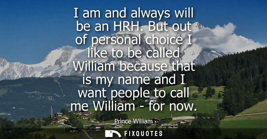 Small: I am and always will be an HRH. But out of personal choice I like to be called William because that is 