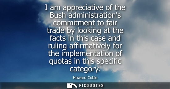 Small: I am appreciative of the Bush administrations commitment to fair trade by looking at the facts in this 