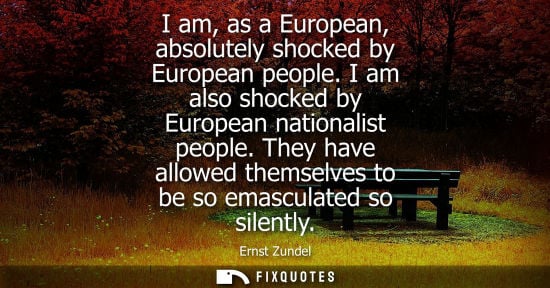 Small: I am, as a European, absolutely shocked by European people. I am also shocked by European nationalist p