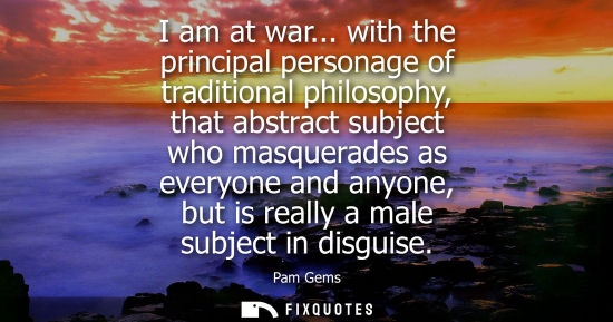 Small: I am at war... with the principal personage of traditional philosophy, that abstract subject who masque