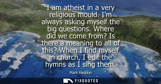 Small: I am atheist in a very religious mould. Im always asking myself the big questions. Where did we come from? Is 