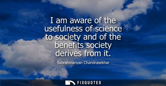 Small: I am aware of the usefulness of science to society and of the benefits society derives from it