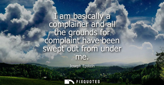 Small: I am basically a complainer and all the grounds for complaint have been swept out from under me