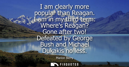 Small: I am clearly more popular than Reagan. I am in my third term. Wheres Reagan? Gone after two! Defeated by Georg