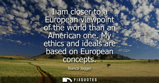 Small: I am closer to a European viewpoint of the world than an American one. My ethics and ideals are based on Europ