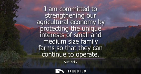 Small: I am committed to strengthening our agricultural economy by protecting the unique interests of small an