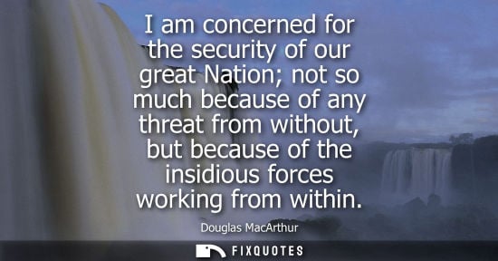 Small: I am concerned for the security of our great Nation not so much because of any threat from without, but becaus