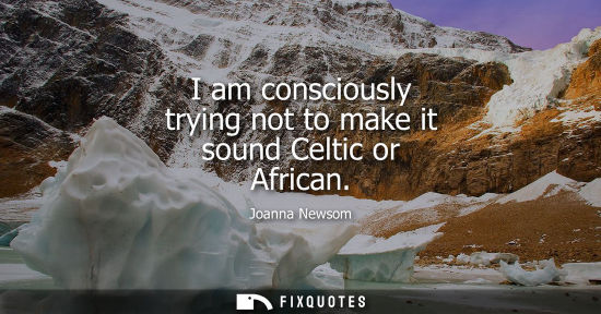 Small: I am consciously trying not to make it sound Celtic or African