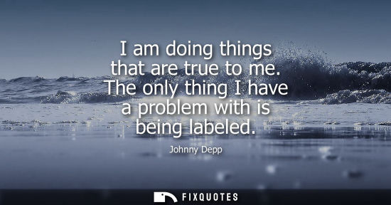 Small: I am doing things that are true to me. The only thing I have a problem with is being labeled
