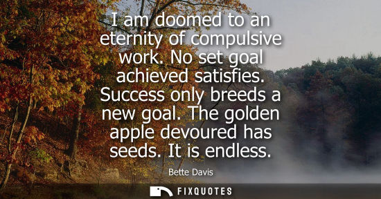 Small: I am doomed to an eternity of compulsive work. No set goal achieved satisfies. Success only breeds a ne