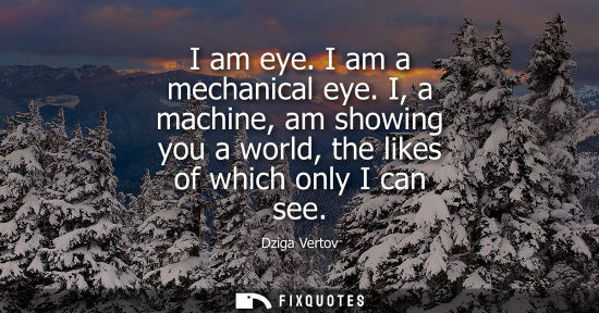 Small: I am eye. I am a mechanical eye. I, a machine, am showing you a world, the likes of which only I can se