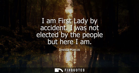Small: I am First Lady by accident. I was not elected by the people but here I am