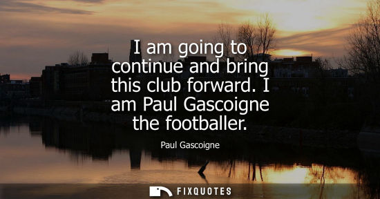 Small: I am going to continue and bring this club forward. I am Paul Gascoigne the footballer