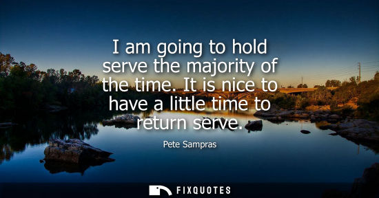 Small: I am going to hold serve the majority of the time. It is nice to have a little time to return serve