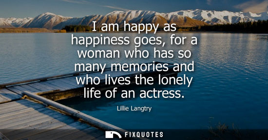 Small: I am happy as happiness goes, for a woman who has so many memories and who lives the lonely life of an 