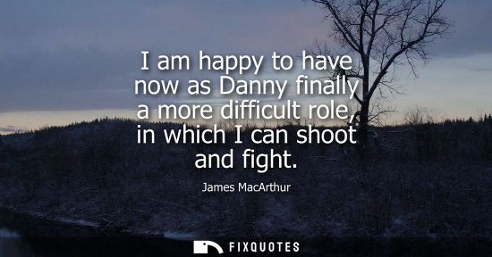 Small: I am happy to have now as Danny finally a more difficult role, in which I can shoot and fight