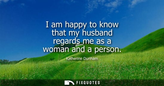 Small: I am happy to know that my husband regards me as a woman and a person