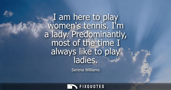 Small: I am here to play womens tennis. Im a lady. Predominantly, most of the time I always like to play ladies