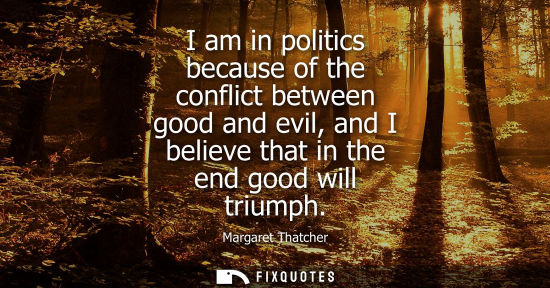 Small: I am in politics because of the conflict between good and evil, and I believe that in the end good will triump