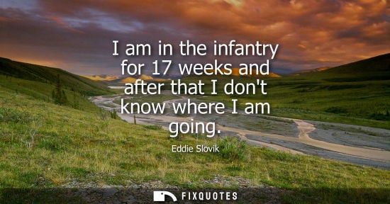 Small: I am in the infantry for 17 weeks and after that I dont know where I am going