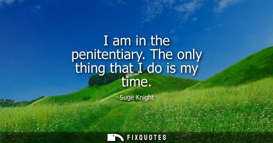 Small: I am in the penitentiary. The only thing that I do is my time