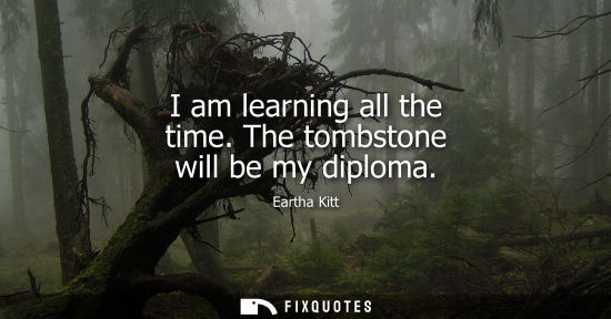 Small: I am learning all the time. The tombstone will be my diploma