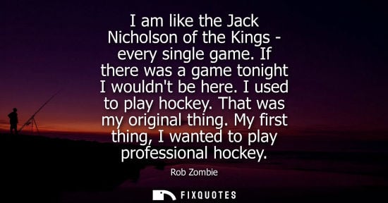 Small: I am like the Jack Nicholson of the Kings - every single game. If there was a game tonight I wouldnt be