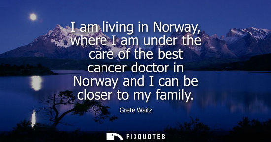 Small: I am living in Norway, where I am under the care of the best cancer doctor in Norway and I can be close