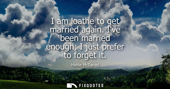Small: I am loathe to get married again. Ive been married enough I just prefer to forget it
