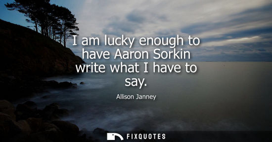 Small: I am lucky enough to have Aaron Sorkin write what I have to say