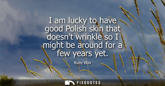 Small: I am lucky to have good Polish skin that doesnt wrinkle so I might be around for a few years yet
