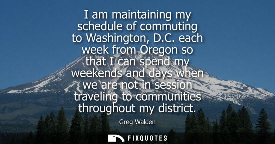 Small: I am maintaining my schedule of commuting to Washington, D.C. each week from Oregon so that I can spend