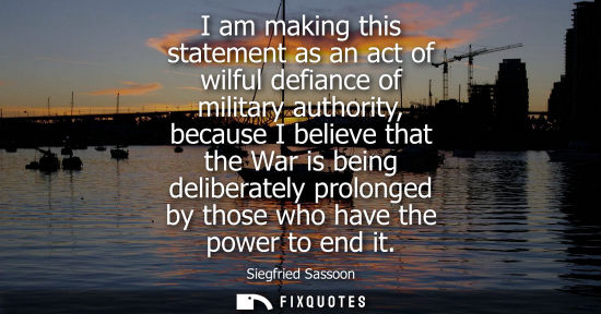 Small: I am making this statement as an act of wilful defiance of military authority, because I believe that t