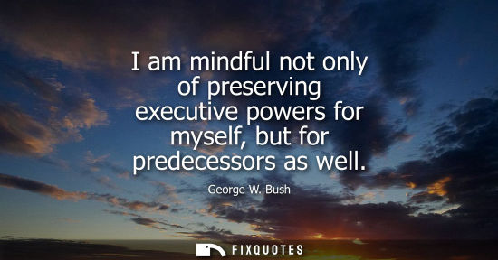 Small: I am mindful not only of preserving executive powers for myself, but for predecessors as well