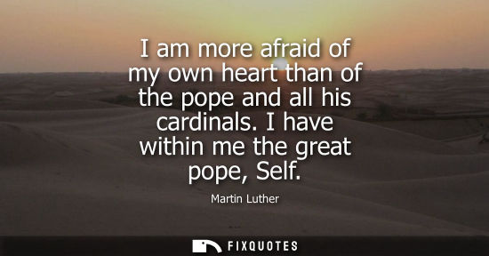 Small: I am more afraid of my own heart than of the pope and all his cardinals. I have within me the great pop