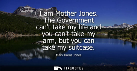 Small: I am Mother Jones. The Government cant take my life and you cant take my arm, but you can take my suitc