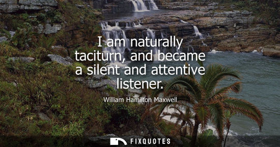 Small: I am naturally taciturn, and became a silent and attentive listener
