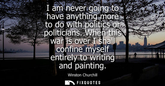 Small: I am never going to have anything more to do with politics or politicians. When this war is over I shal