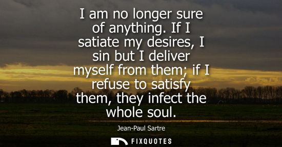 Small: I am no longer sure of anything. If I satiate my desires, I sin but I deliver myself from them if I ref